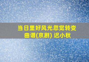 当日里好风光忽觉转变曲谱(京剧) 迟小秋